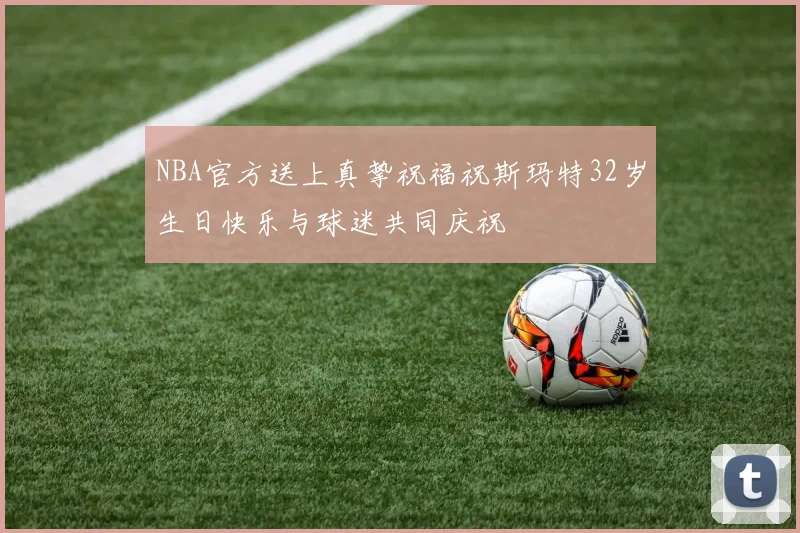NBA官方送上真挚祝福祝斯玛特32岁生日快乐与球迷共同庆祝