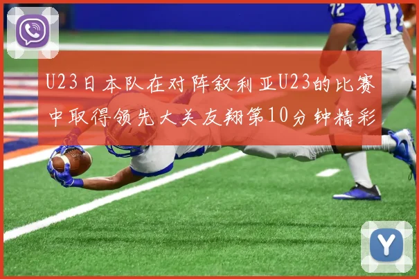 U23日本队在对阵叙利亚U23的比赛中取得领先大关友翔第10分钟精彩进球