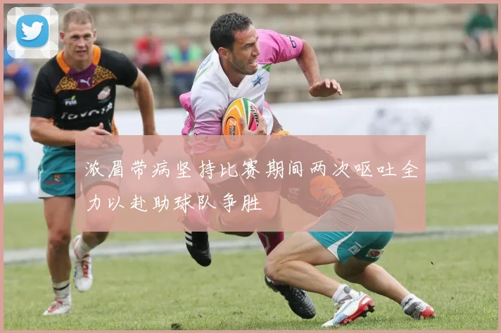 浓眉带病坚持比赛期间两次呕吐全力以赴助球队争胜