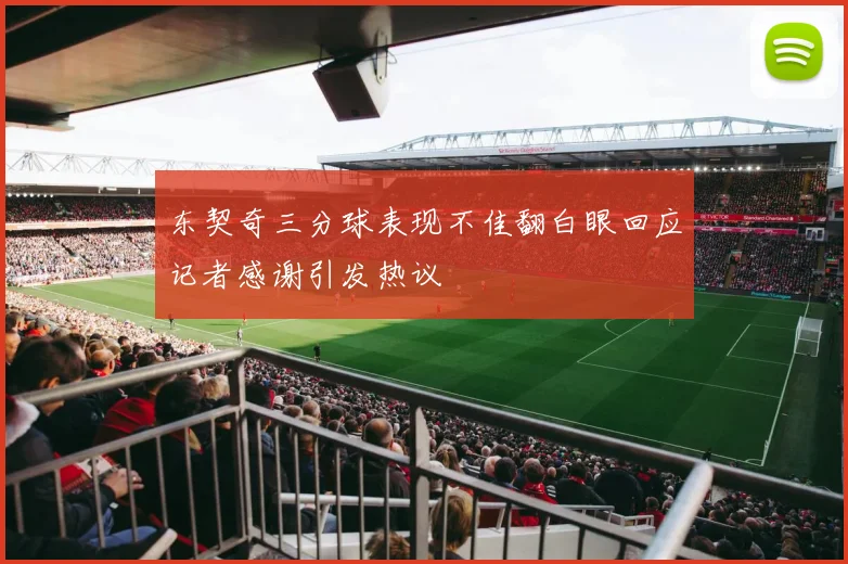 东契奇三分球表现不佳翻白眼回应记者感谢引发热议