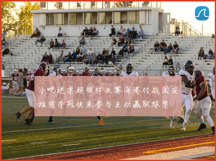 小吧送票超级杯决赛海港对战国安谁将夺冠快来参与互动赢取球票