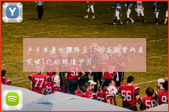 卢卡库身价骤降至1500万欧曾两度突破1亿的辉煌岁月