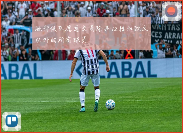 独行侠队愿意交易除弗拉格和欧文以外的所有球员