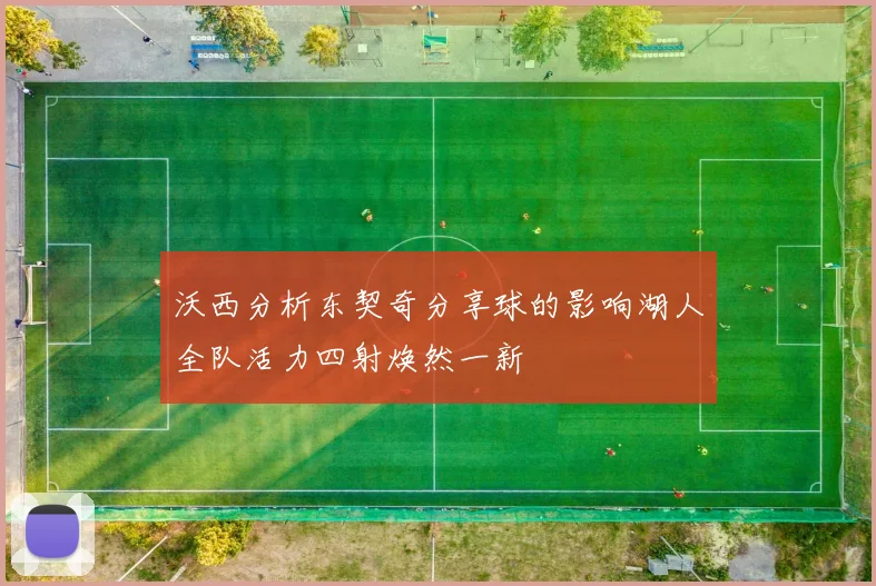 沃西分析东契奇分享球的影响湖人全队活力四射焕然一新