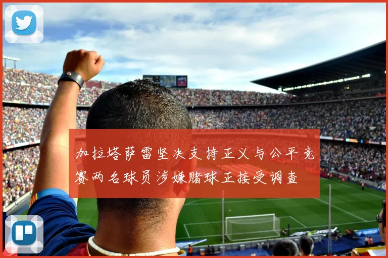 加拉塔萨雷坚决支持正义与公平竞赛两名球员涉嫌赌球正接受调查