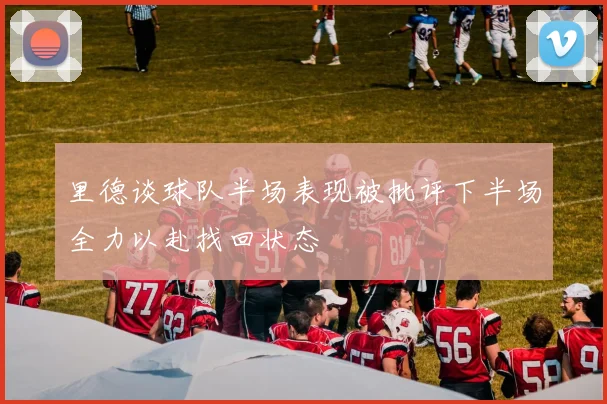 里德谈球队半场表现被批评下半场全力以赴找回状态