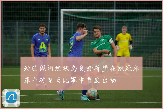 姆巴佩训练状态良好有望在欧冠本菲卡对皇马比赛中首发出场