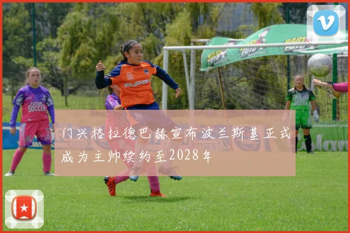 门兴格拉德巴赫宣布波兰斯基正式成为主帅续约至2028年