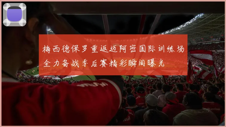 梅西德保罗重返迈阿密国际训练场全力备战季后赛精彩瞬间曝光
