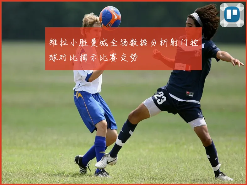 维拉小胜曼城全场数据分析射门控球对比揭示比赛走势