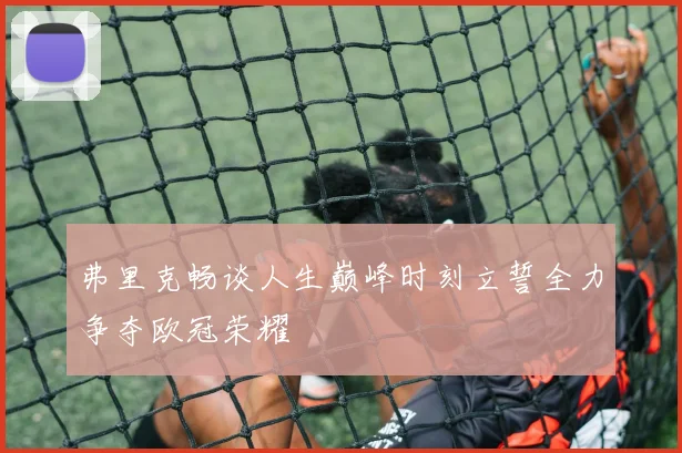 弗里克畅谈人生巅峰时刻立誓全力争夺欧冠荣耀