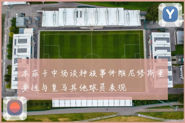 本菲卡中场谈种族事件维尼修斯重要性与皇马其他球员表现