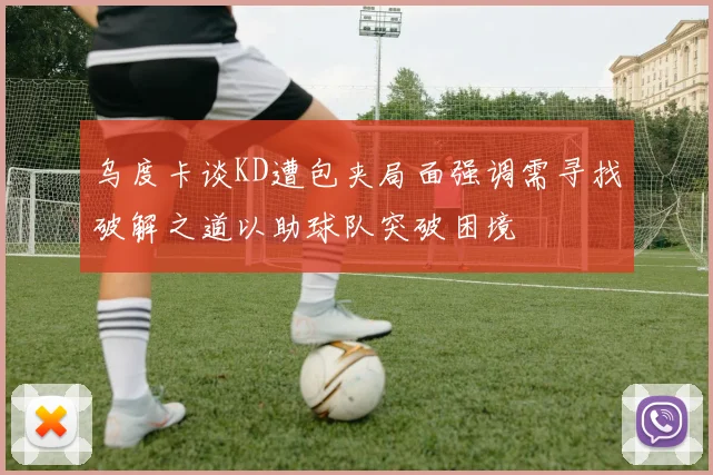 乌度卡谈KD遭包夹局面强调需寻找破解之道以助球队突破困境