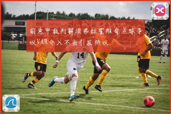 前意甲裁判解读弗拉霍维奇点球争议VAR介入不当引发热议