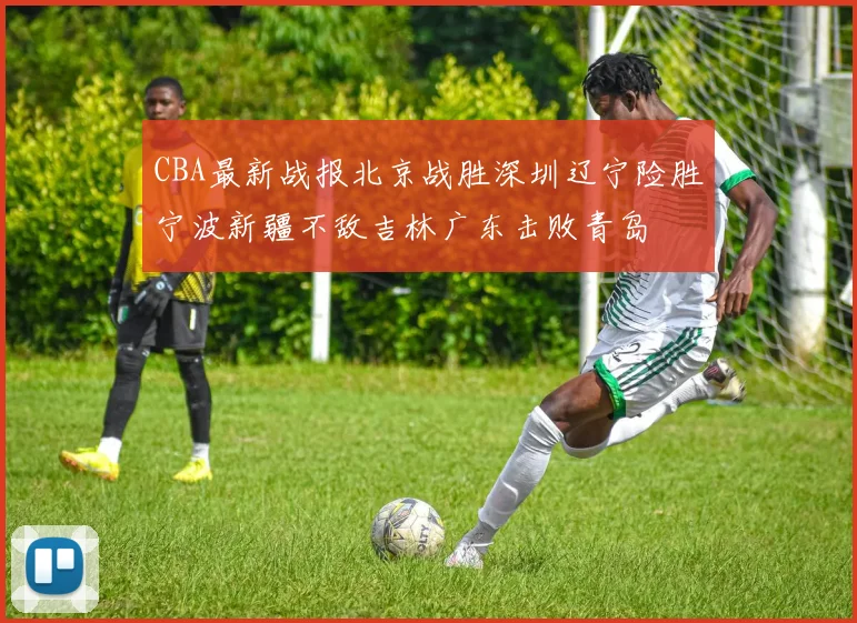 CBA最新战报北京战胜深圳辽宁险胜宁波新疆不敌吉林广东击败青岛