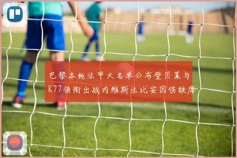 巴黎本轮法甲大名单公布登贝莱与K77领衔出战内维斯法比安因伤缺席