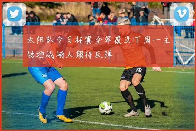 太阳队今日杯赛全军覆没下周一主场迎战湖人期待反弹