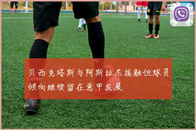 贝西克塔斯与阿斯拉尼接触但球员倾向继续留在意甲发展