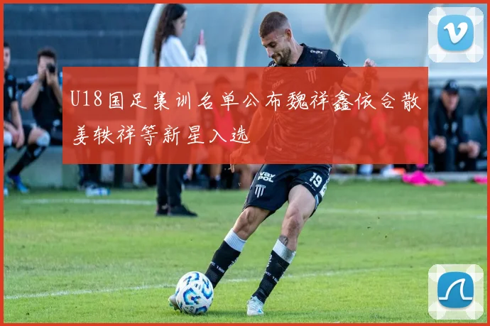 U18国足集训名单公布魏祥鑫依合散姜轶祥等新星入选