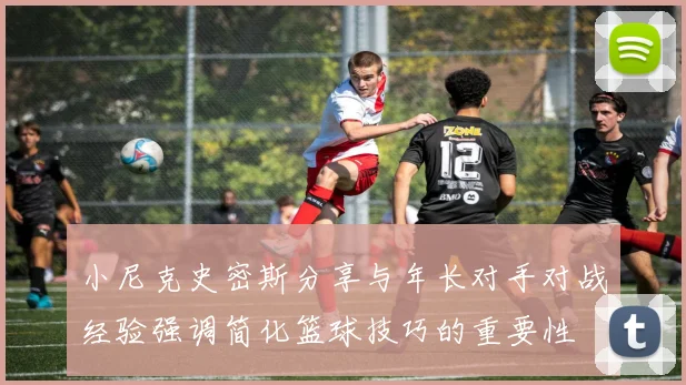 小尼克史密斯分享与年长对手对战经验强调简化篮球技巧的重要性
