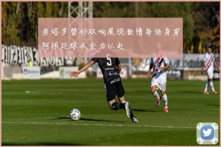 劳塔罗替补双响展现激情每场身穿阿根廷球衣全力以赴