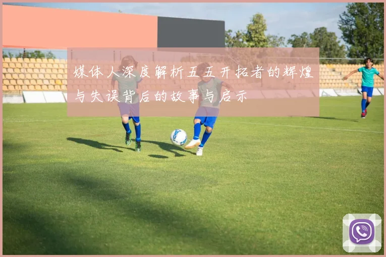 媒体人深度解析五五开拓者的辉煌与失误背后的故事与启示