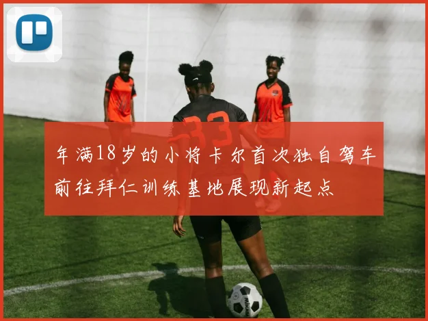 年满18岁的小将卡尔首次独自驾车前往拜仁训练基地展现新起点