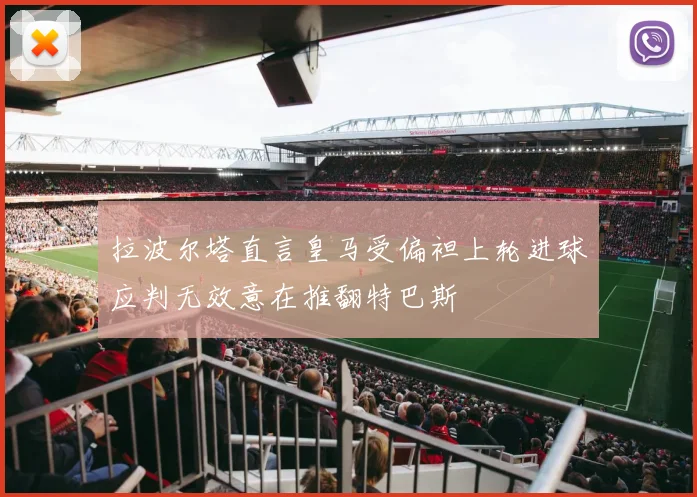 拉波尔塔直言皇马受偏袒上轮进球应判无效意在推翻特巴斯