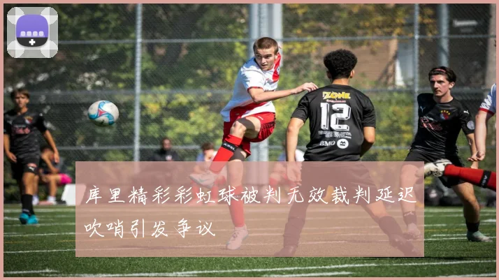 库里精彩彩虹球被判无效裁判延迟吹哨引发争议