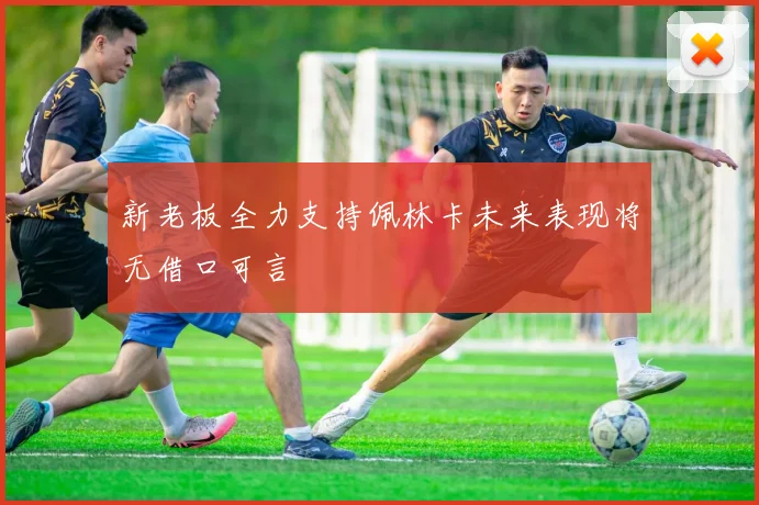 新老板全力支持佩林卡未来表现将无借口可言