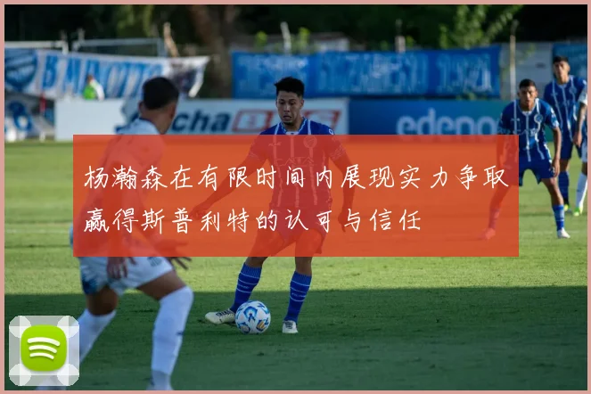 杨瀚森在有限时间内展现实力争取赢得斯普利特的认可与信任