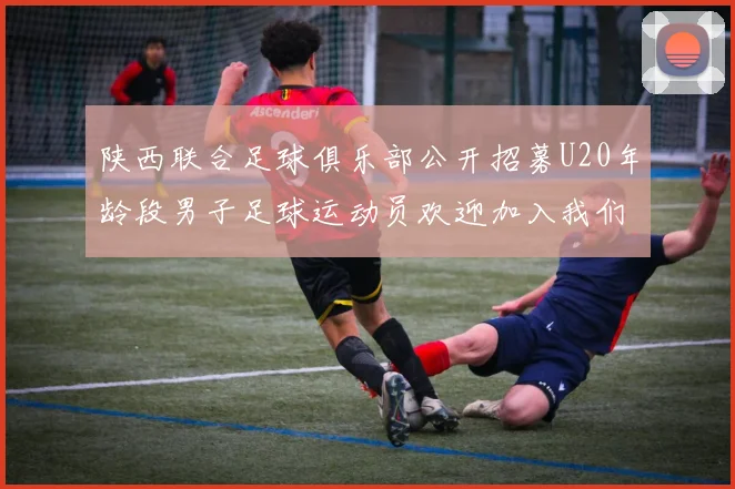 陕西联合足球俱乐部公开招募U20年龄段男子足球运动员欢迎加入我们的团队