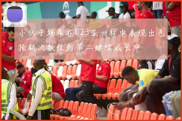 小伙子杨希在U23亚洲杯中表现出色抢断次数位列第二继续成长中