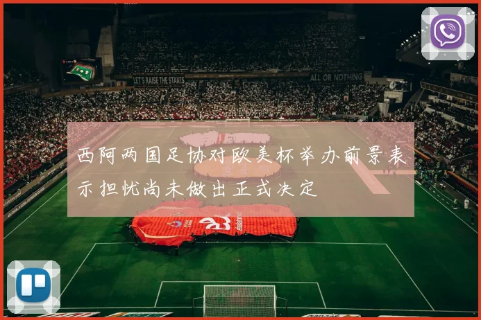 西阿两国足协对欧美杯举办前景表示担忧尚未做出正式决定