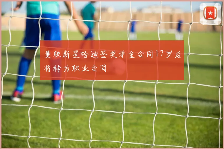 曼联新星哈迪签奖学金合同17岁后将转为职业合同