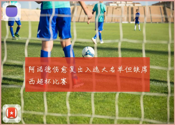 阿诺德伤愈复出入选大名单但缺席西超杯比赛