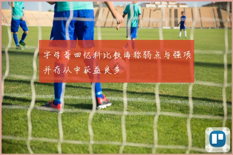 字母哥回忆科比教诲称弱点与强项并存从中获益良多