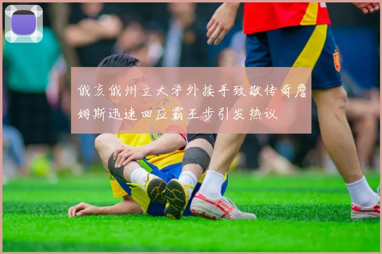 俄亥俄州立大学外接手致敬传奇詹姆斯迅速回应霸王步引发热议