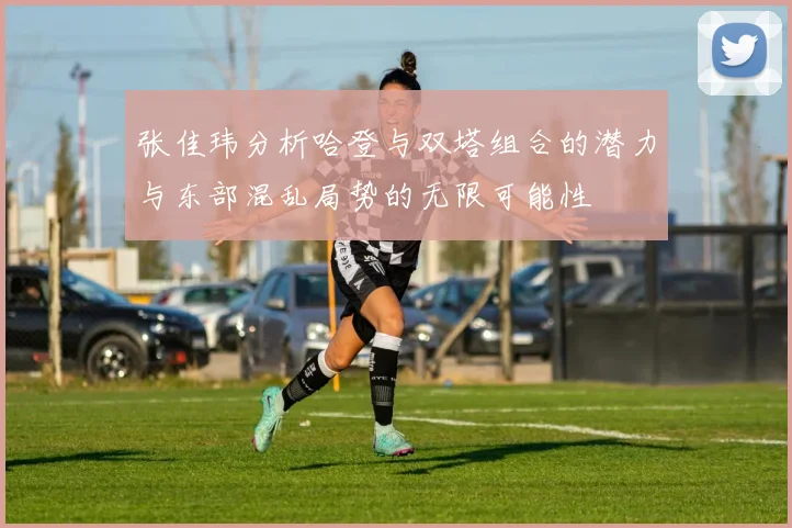 张佳玮分析哈登与双塔组合的潜力与东部混乱局势的无限可能性