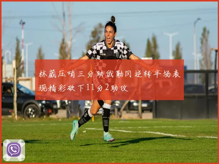 林葳压哨三分助俄勒冈逆转半场表现精彩砍下11分2助攻