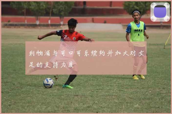 利物浦与可口可乐续约并加大对女足的支持力度