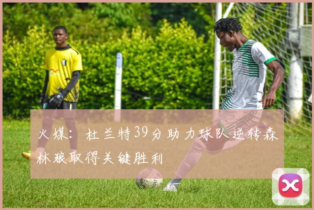 火媒：杜兰特39分助力球队逆转森林狼取得关键胜利