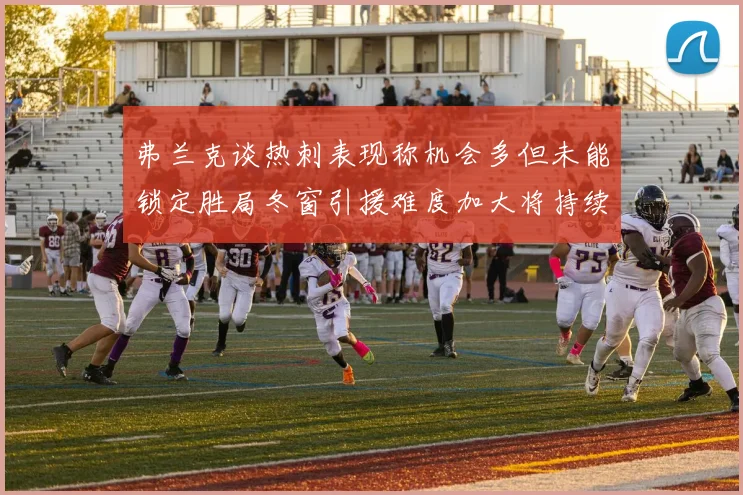 弗兰克谈热刺表现称机会多但未能锁定胜局冬窗引援难度加大将持续关注