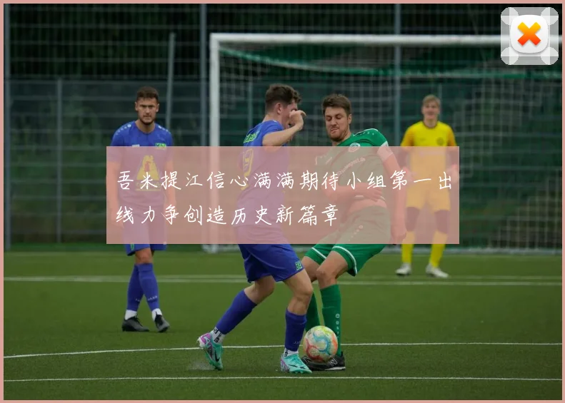 吾米提江信心满满期待小组第一出线力争创造历史新篇章