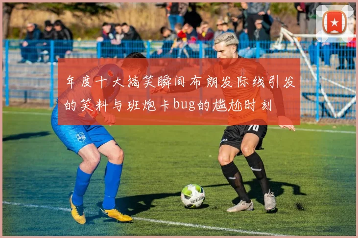 年度十大搞笑瞬间布朗发际线引发的笑料与班炮卡bug的尴尬时刻