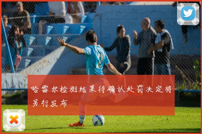 哈雷尔检测结果待确认处罚决定将另行发布
