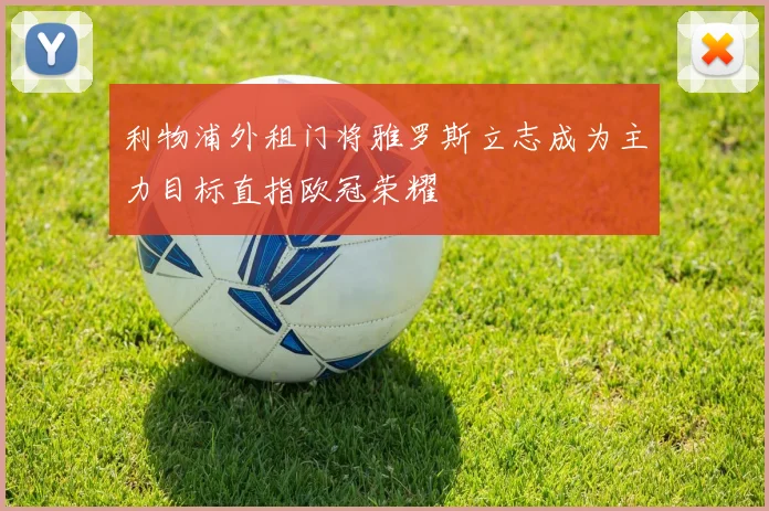 利物浦外租门将雅罗斯立志成为主力目标直指欧冠荣耀