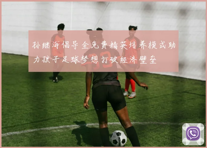 孙继海倡导全免费精英培养模式助力孩子足球梦想打破经济壁垒