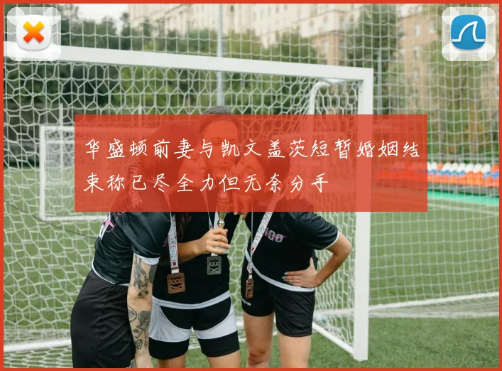 华盛顿前妻与凯文盖茨短暂婚姻结束称已尽全力但无奈分手