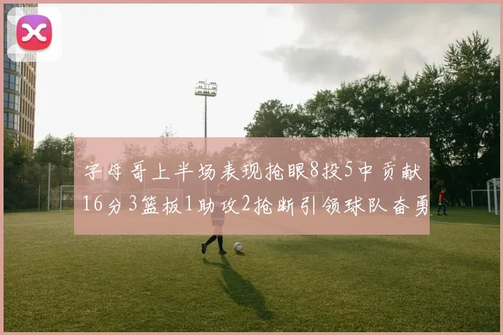 字母哥上半场表现抢眼8投5中贡献16分3篮板1助攻2抢断引领球队奋勇争先